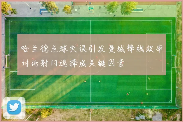 哈兰德点球失误引发曼城锋线效率讨论射门选择成关键因素